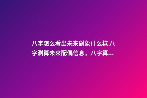 八字怎么看出未來對象什么樣 八字測算未來配偶信息，八字算配偶